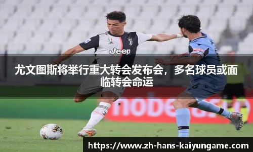 尤文图斯将举行重大转会发布会，多名球员或面临转会命运