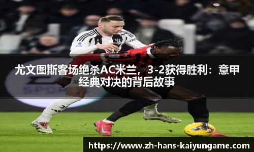 尤文图斯客场绝杀AC米兰，3-2获得胜利：意甲经典对决的背后故事