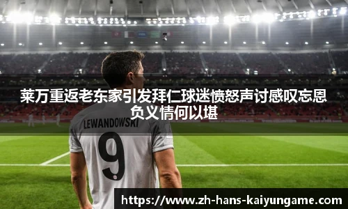 莱万重返老东家引发拜仁球迷愤怒声讨感叹忘恩负义情何以堪