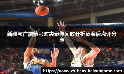 新疆与广厦精彩对决录像回放分析及赛后点评分享