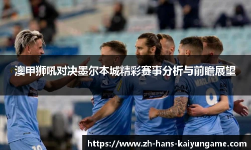 澳甲狮吼对决墨尔本城精彩赛事分析与前瞻展望