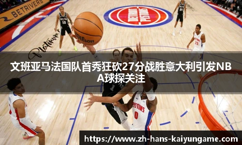 文班亚马法国队首秀狂砍27分战胜意大利引发NBA球探关注