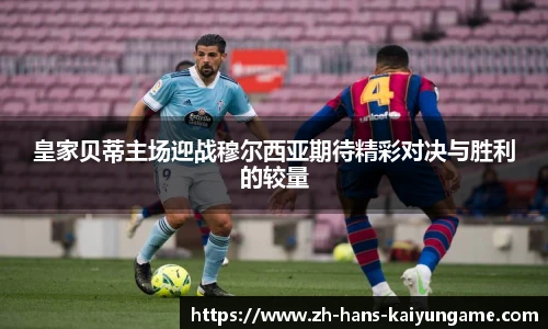 皇家贝蒂主场迎战穆尔西亚期待精彩对决与胜利的较量