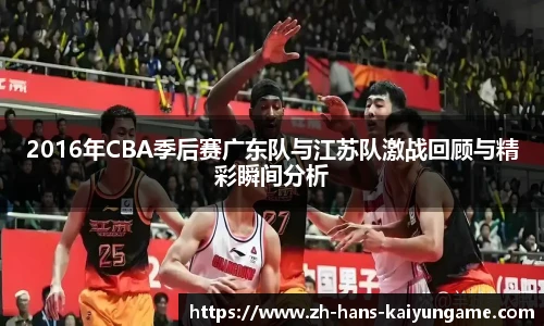2016年CBA季后赛广东队与江苏队激战回顾与精彩瞬间分析
