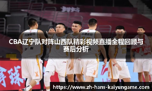 CBA辽宁队对阵山西队精彩视频直播全程回顾与赛后分析